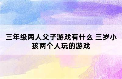 三年级两人父子游戏有什么 三岁小孩两个人玩的游戏